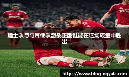 瑞士队与马耳他队激战正酣谁能在这场较量中胜出