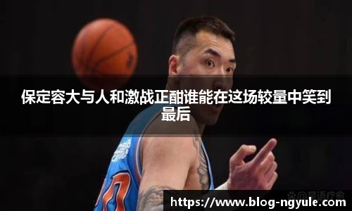 保定容大与人和激战正酣谁能在这场较量中笑到最后
