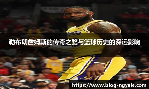 勒布朗詹姆斯的传奇之路与篮球历史的深远影响