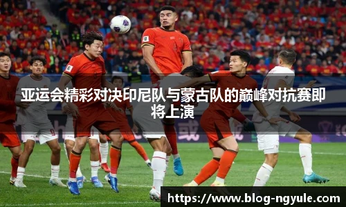 亚运会精彩对决印尼队与蒙古队的巅峰对抗赛即将上演